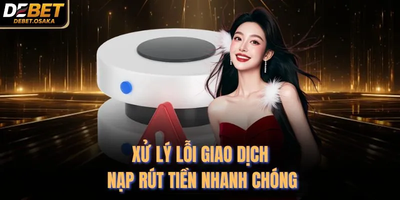 Xử lý lỗi giao dịch nạp rút tiền nhanh chóng